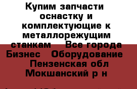  Купим запчасти, оснастку и комплектующие к металлорежущим станкам. - Все города Бизнес » Оборудование   . Пензенская обл.,Мокшанский р-н